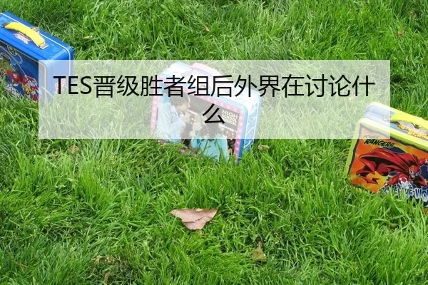 TES晋级胜者组后外界在讨论什么