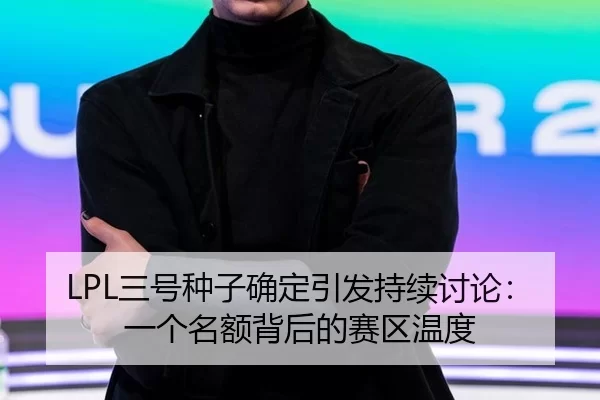 LPL三号种子确定引发持续讨论：一个名额背后的赛区温度
