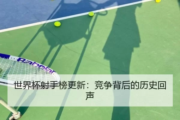 世界杯射手榜更新：竞争背后的历史回声