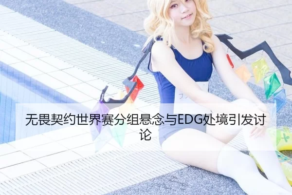 无畏契约世界赛分组悬念与EDG处境引发讨论